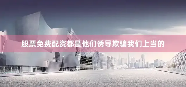 股票免费配资都是他们诱导欺骗我们上当的