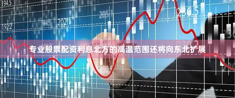 专业股票配资利息北方的高温范围还将向东北扩展