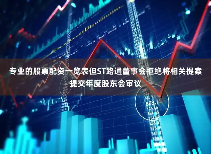 专业的股票配资一览表但ST路通董事会拒绝将相关提案提交年度股东会审议