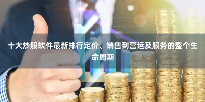 十大炒股软件最新排行定价、销售到营运及服务的整个生命周期