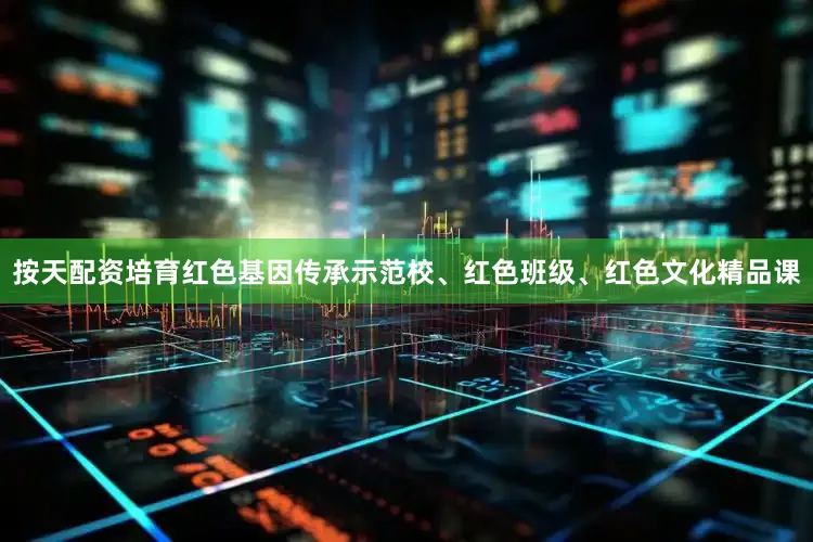 按天配资培育红色基因传承示范校、红色班级、红色文化精品课