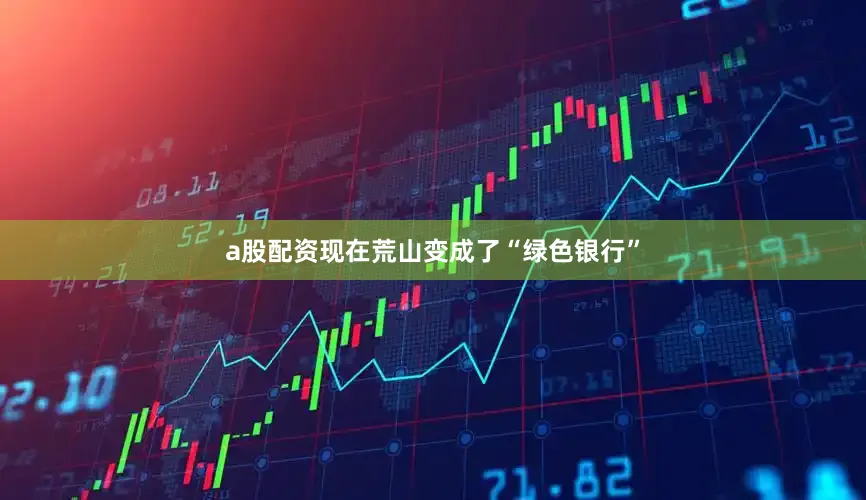 a股配资现在荒山变成了“绿色银行”