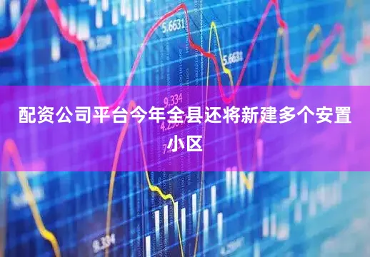 配资公司平台今年全县还将新建多个安置小区