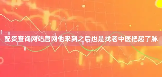 配资查询网站官网他来到之后也是找老中医把起了脉