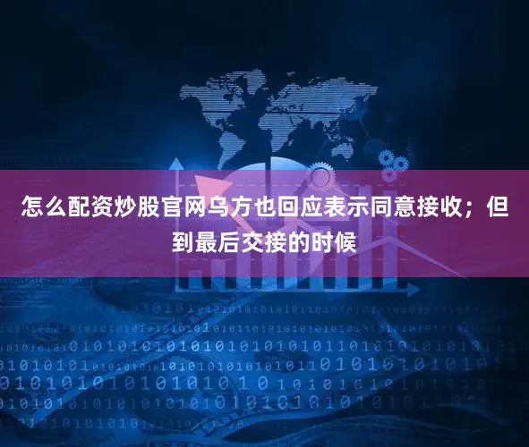 怎么配资炒股官网乌方也回应表示同意接收；但到最后交接的时候