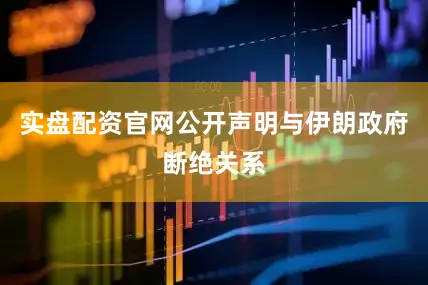 实盘配资官网公开声明与伊朗政府断绝关系