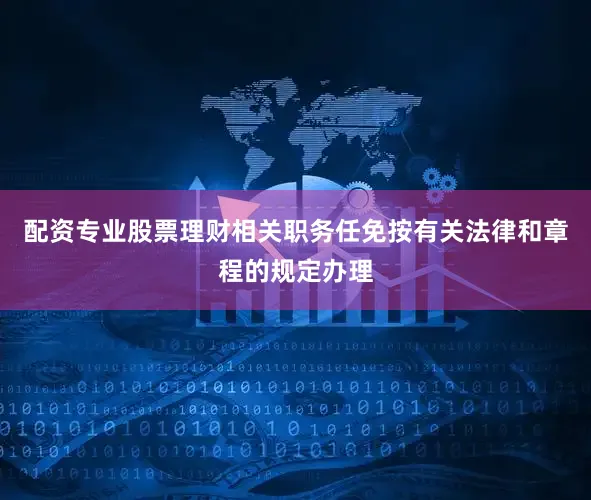 配资专业股票理财相关职务任免按有关法律和章程的规定办理