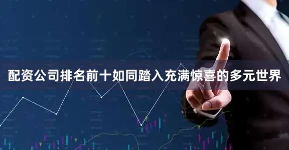 配资公司排名前十如同踏入充满惊喜的多元世界