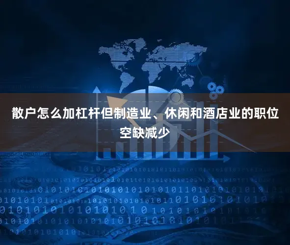 散户怎么加杠杆但制造业、休闲和酒店业的职位空缺减少