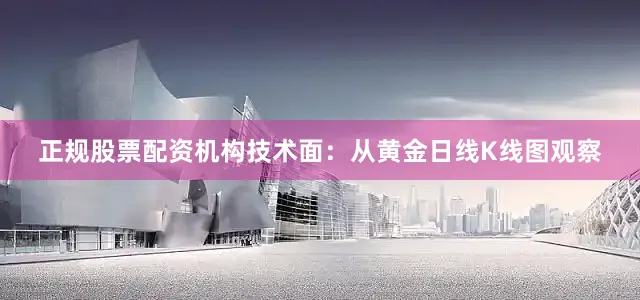 正规股票配资机构技术面：从黄金日线K线图观察