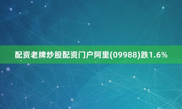 配资老牌炒股配资门户阿里(09988)跌1.6%
