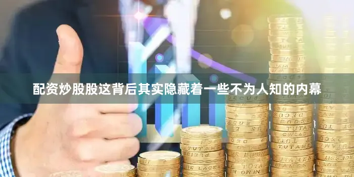 配资炒股股这背后其实隐藏着一些不为人知的内幕