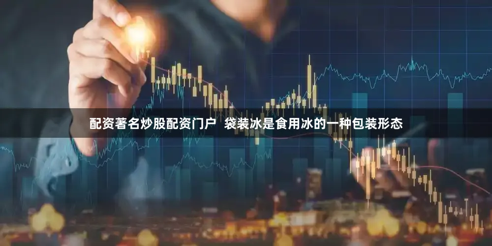 配资著名炒股配资门户  袋装冰是食用冰的一种包装形态