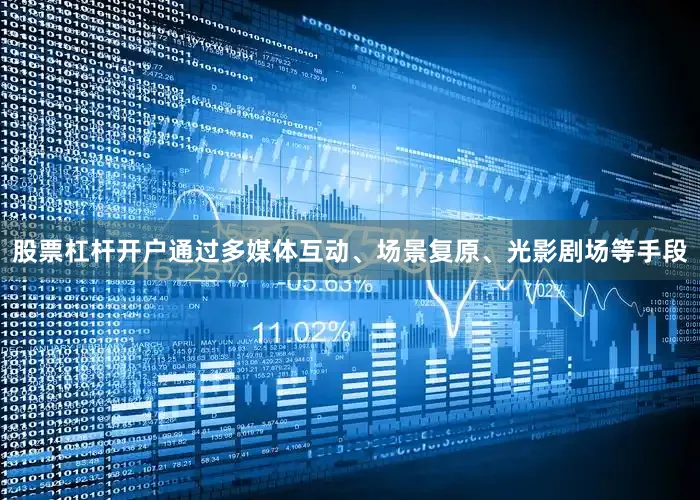 股票杠杆开户通过多媒体互动、场景复原、光影剧场等手段