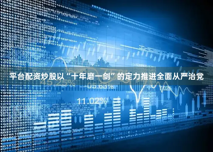 平台配资炒股以“十年磨一剑”的定力推进全面从严治党