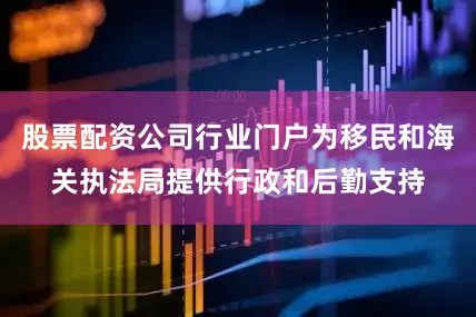 股票配资公司行业门户为移民和海关执法局提供行政和后勤支持