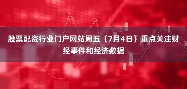 股票配资行业门户网站周五（7月4日）重点关注财经事件和经济数据
