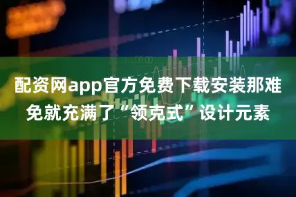 配资网app官方免费下载安装那难免就充满了“领克式”设计元素