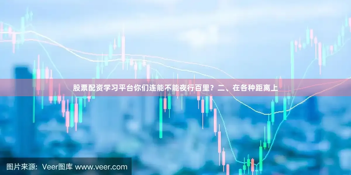 股票配资学习平台你们连能不能夜行百里？二、在各种距离上