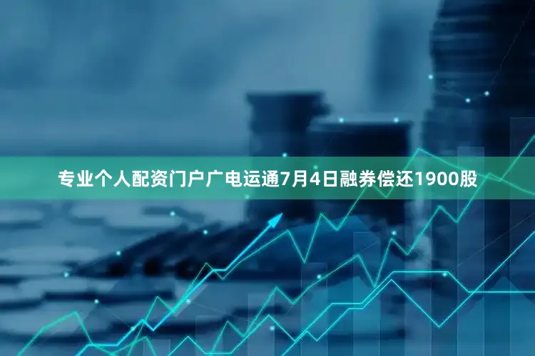 专业个人配资门户广电运通7月4日融券偿还1900股