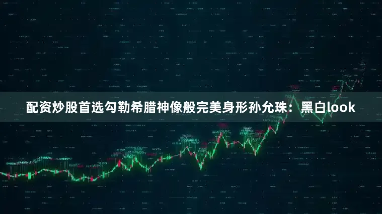 配资炒股首选勾勒希腊神像般完美身形孙允珠：黑白look