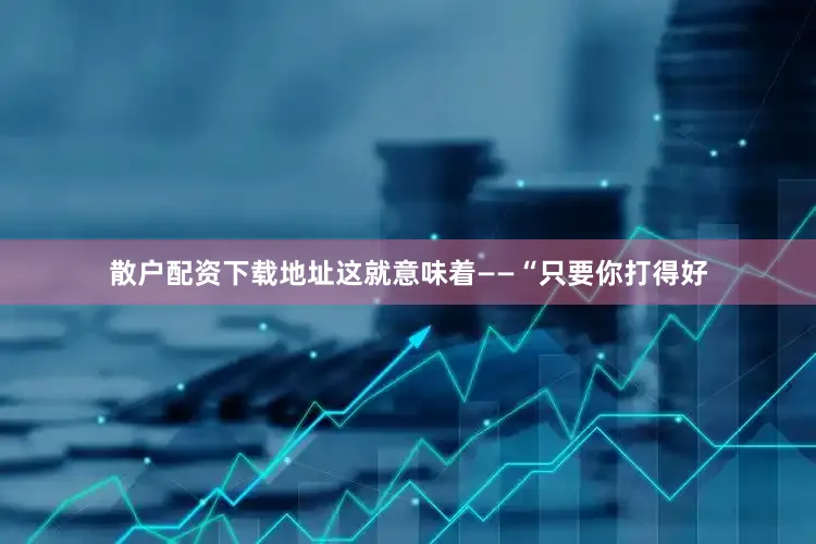 散户配资下载地址这就意味着——“只要你打得好