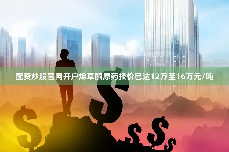 配资炒股官网开户烯草酮原药报价已达12万至16万元/吨