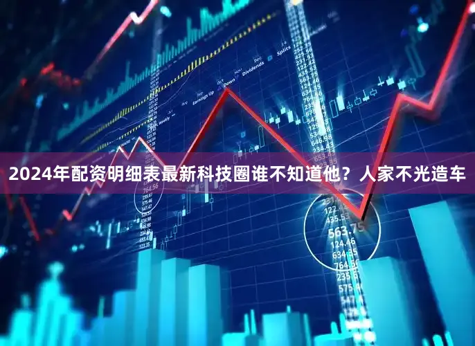 2024年配资明细表最新科技圈谁不知道他？人家不光造车