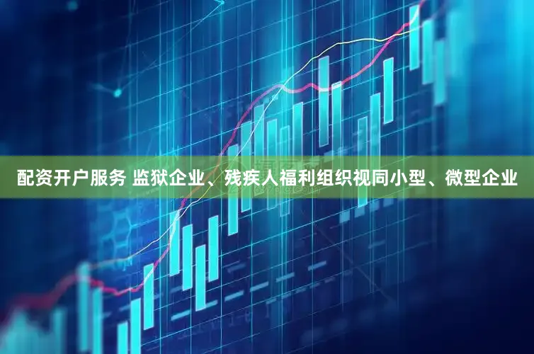 配资开户服务 监狱企业、残疾人福利组织视同小型、微型企业