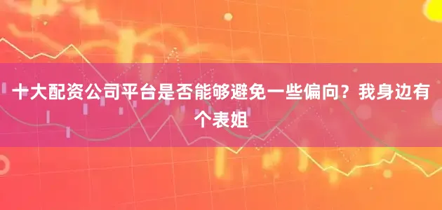 十大配资公司平台是否能够避免一些偏向？我身边有个表姐