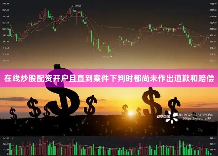 在线炒股配资开户且直到案件下判时都尚未作出道歉和赔偿