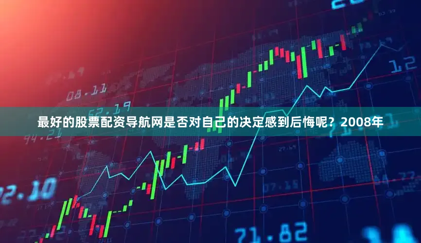 最好的股票配资导航网是否对自己的决定感到后悔呢？2008年
