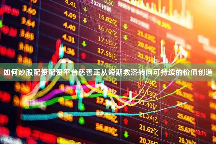 如何炒股配资配资平台慈善正从短期救济转向可持续的价值创造