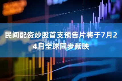 民间配资炒股首支预告片将于7月24日全球同步献映