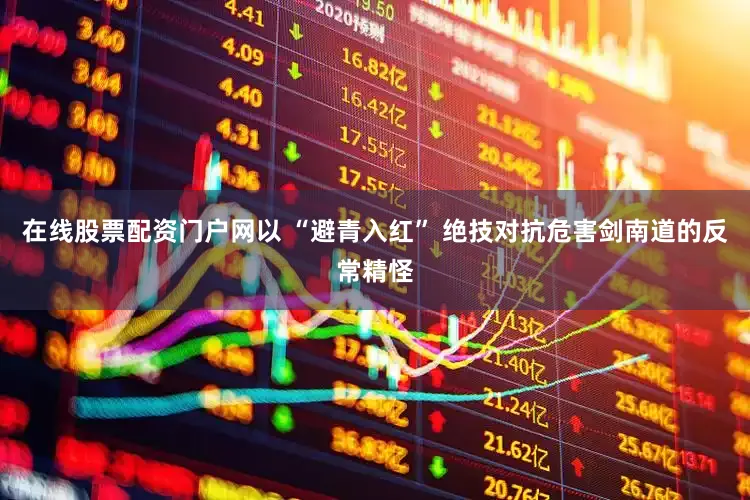 在线股票配资门户网以 “避青入红” 绝技对抗危害剑南道的反常精怪