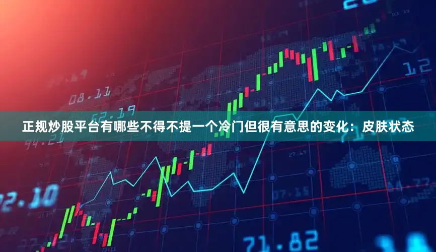 正规炒股平台有哪些不得不提一个冷门但很有意思的变化：皮肤状态