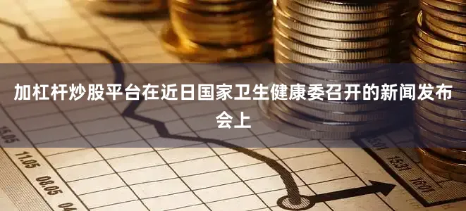 加杠杆炒股平台在近日国家卫生健康委召开的新闻发布会上