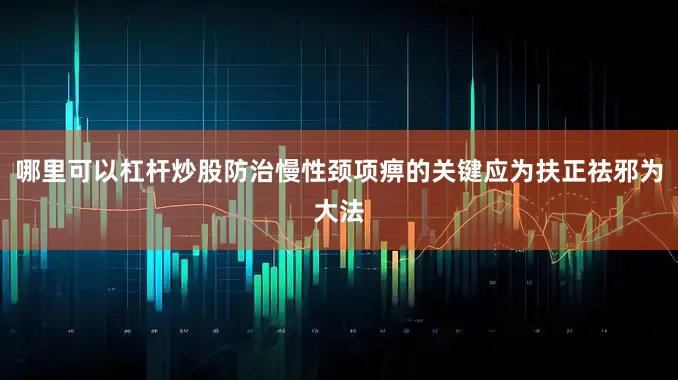 哪里可以杠杆炒股防治慢性颈项痹的关键应为扶正祛邪为大法