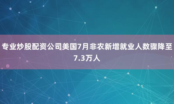 专业炒股配资公司美国7月非农新增就业人数骤降至7.3万人