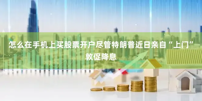怎么在手机上买股票开户尽管特朗普近日亲自“上门”敦促降息