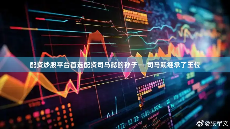 配资炒股平台首选配资司马懿的孙子——司马觐继承了王位