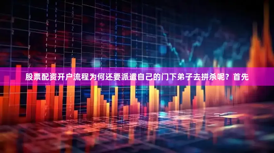 股票配资开户流程为何还要派遣自己的门下弟子去拼杀呢？首先