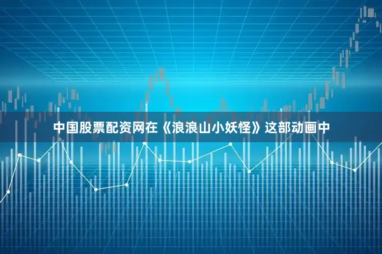 中国股票配资网在《浪浪山小妖怪》这部动画中