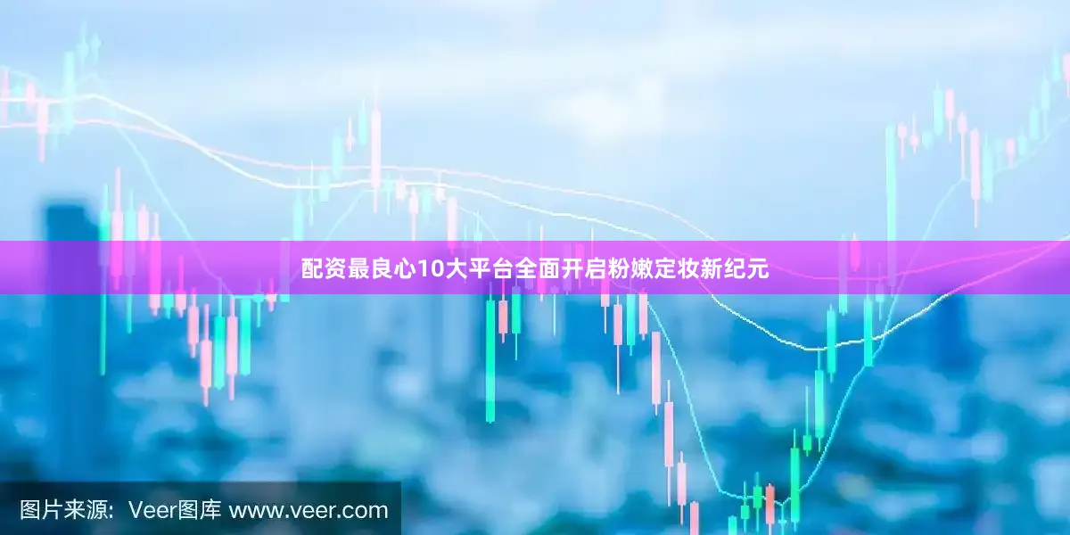 配资最良心10大平台全面开启粉嫩定妆新纪元
