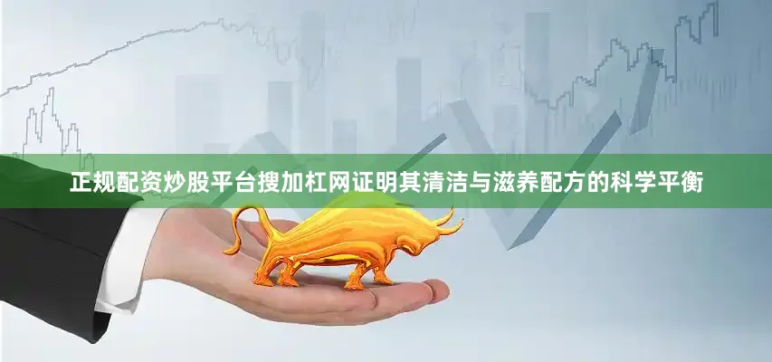正规配资炒股平台搜加杠网证明其清洁与滋养配方的科学平衡