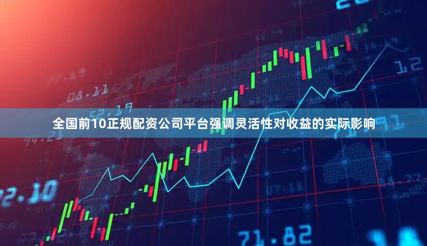 全国前10正规配资公司平台强调灵活性对收益的实际影响