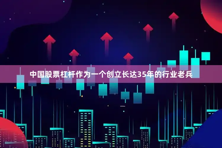 中国股票杠杆作为一个创立长达35年的行业老兵