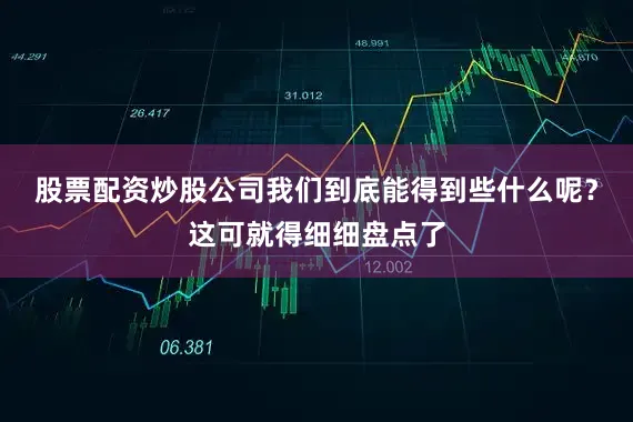 股票配资炒股公司我们到底能得到些什么呢？这可就得细细盘点了
