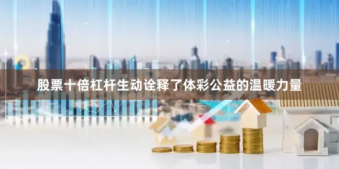 股票十倍杠杆生动诠释了体彩公益的温暖力量