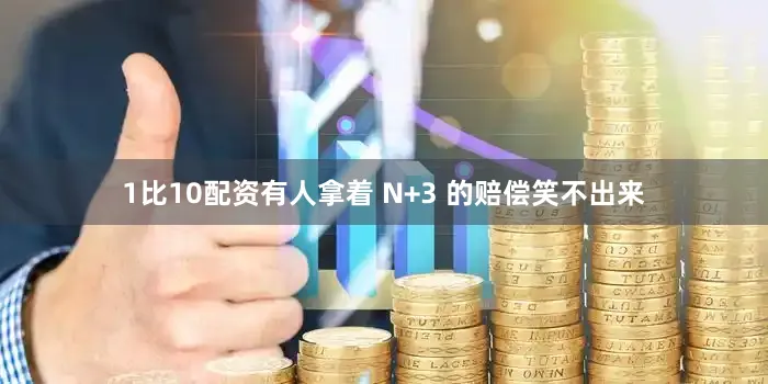 1比10配资有人拿着 N+3 的赔偿笑不出来